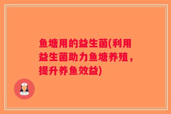 鱼塘用的益生菌(利用益生菌助力鱼塘养殖，提升养鱼效益)