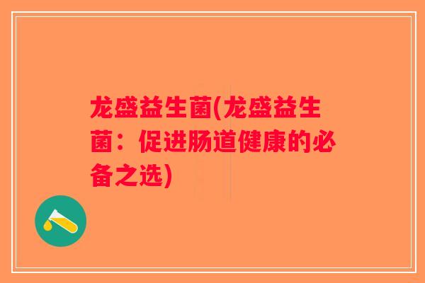 龙盛益生菌(龙盛益生菌:促进肠道健康的必备之选) 龙盛益生菌(龙盛益生菌:促进肠道健康的必备之选)