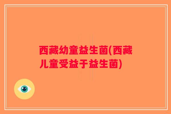 西藏幼童益生菌(西藏儿童受益于益生菌)