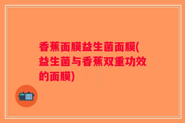 香蕉面膜益生菌面膜(益生菌与香蕉双重功效的面膜)