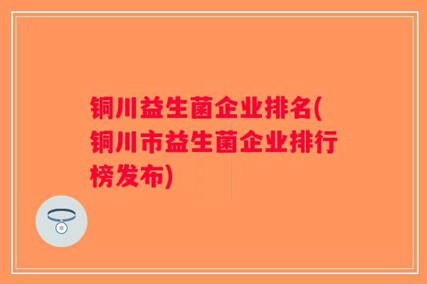铜川益生菌企业排名(铜川市益生菌企业排行榜发布)