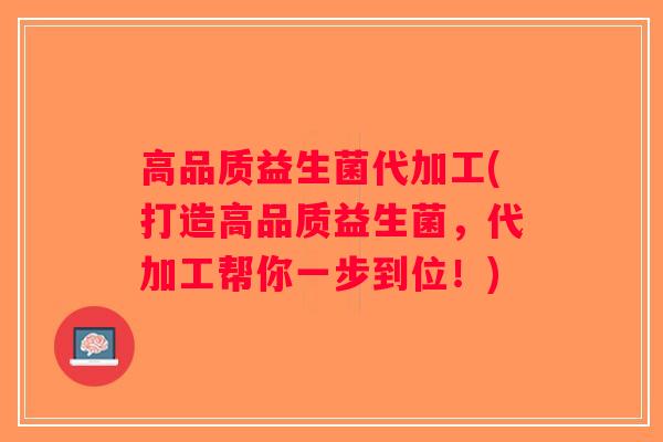 高品质益生菌代加工(打造高品质益生菌,代加工帮你一步到位!) 高品质益生菌代加工(打造高品质益生菌,代加工帮你一步到位!)