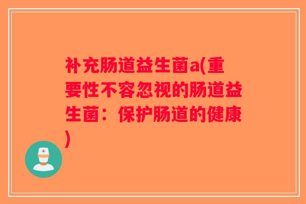 补充肠道益生菌a(重要性不容忽视的肠道益生菌：保护肠道的健康)