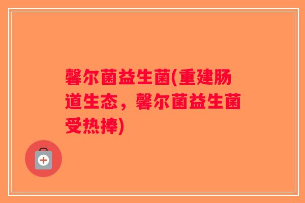 馨尔菌益生菌(重建肠道生态，馨尔菌益生菌受热捧)