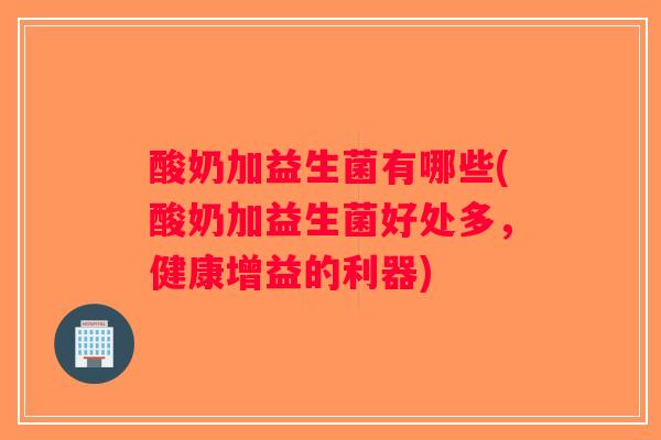 酸奶加益生菌有哪些(酸奶加益生菌好处多，健康增益的利器)