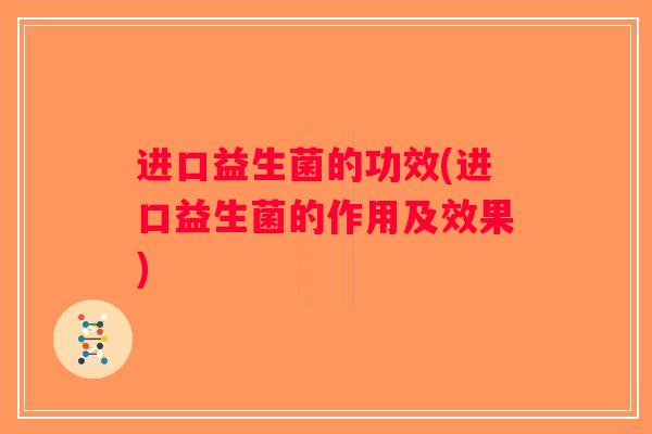 进口益生菌的功效(进口益生菌的作用及效果)