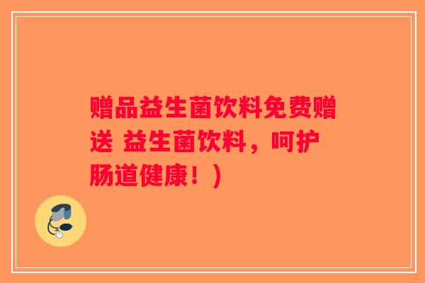 赠品益生菌饮料免费赠送 益生菌饮料，呵护肠道健康！)