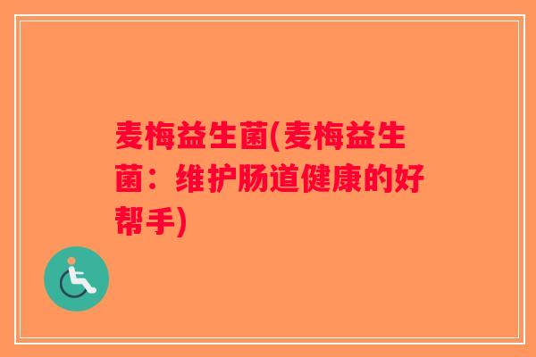 麦梅益生菌(麦梅益生菌:维护肠道健康的好帮手) 麦梅益生菌(麦梅益生菌:维护肠道健康的好帮手)