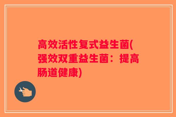 高效活性复式益生菌(强效双重益生菌：提高肠道健康)