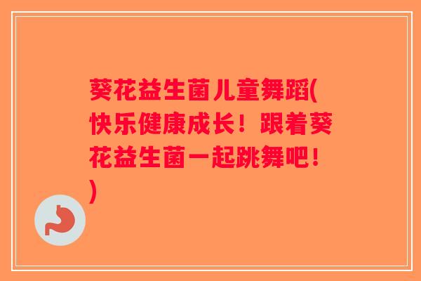 葵花益生菌儿童舞蹈(快乐健康成长！跟着葵花益生菌一起跳舞吧！)