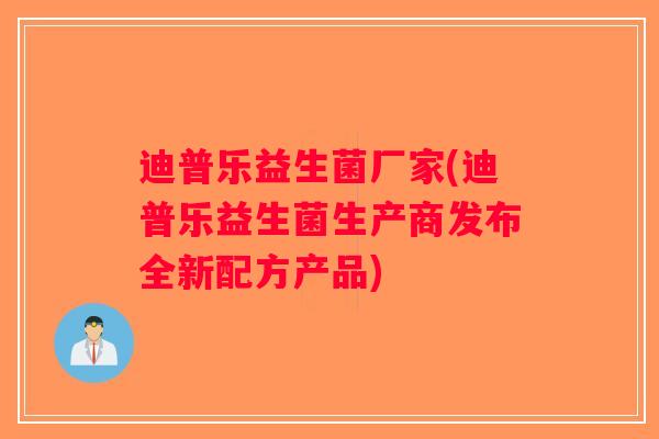 迪普乐益生菌厂家(迪普乐益生菌生产商发布全新配方产品) 迪普乐益生菌厂家(迪普乐益生菌生产商发布全新配方产品)
