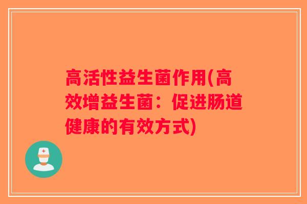 高活性益生菌作用(高效增益生菌:促进肠道健康的有效方式) 高活性益生菌作用(高效增益生菌:促进肠道健康的有效方式)