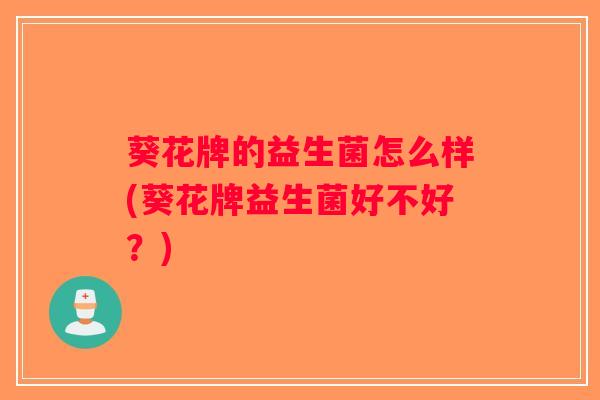 葵花牌的益生菌怎么样(葵花牌益生菌好不好？)