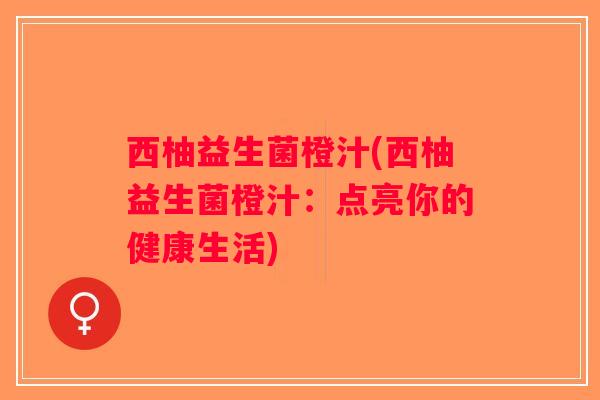 西柚益生菌橙汁(西柚益生菌橙汁：点亮你的健康生活)