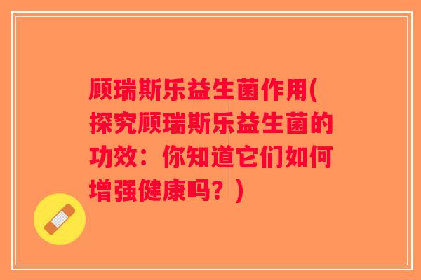 顾瑞斯乐益生菌作用(探究顾瑞斯乐益生菌的功效:你知道它们如何增强健康吗?) 顾瑞斯乐益生菌作用(探究顾瑞斯乐益生菌的功效:你知道它们如何增强健康吗?)
