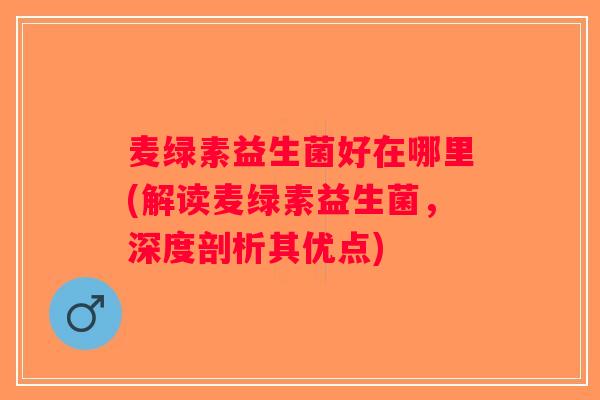 麦绿素益生菌好在哪里(解读麦绿素益生菌，深度剖析其优点)