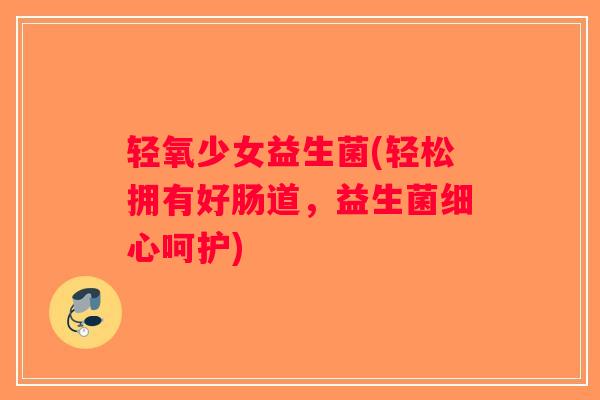 轻氧少女益生菌(轻松拥有好肠道，益生菌细心呵护)