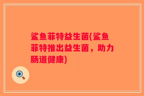 鲨鱼菲特益生菌(鲨鱼菲特推出益生菌，助力肠道健康)