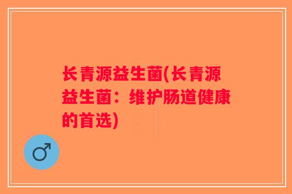 长青源益生菌(长青源益生菌：维护肠道健康的首选)