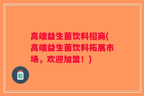 高端益生菌饮料招商(高端益生菌饮料拓展市场,欢迎加盟!) 高端益生菌饮料招商(高端益生菌饮料拓展市场,欢迎加盟!)