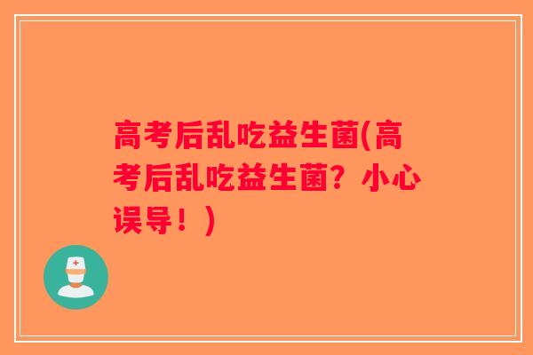 高考后乱吃益生菌(高考后乱吃益生菌?小心误导!) 高考后乱吃益生菌(高考后乱吃益生菌?小心误导!)