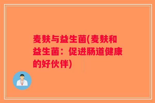 麦麸与益生菌(麦麸和益生菌：促进肠道健康的好伙伴)