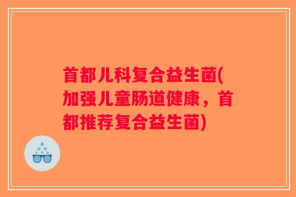 首都儿科复合益生菌(加强儿童肠道健康，首都推荐复合益生菌)