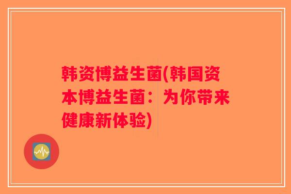 韩资博益生菌(韩国资本博益生菌：为你带来健康新体验)
