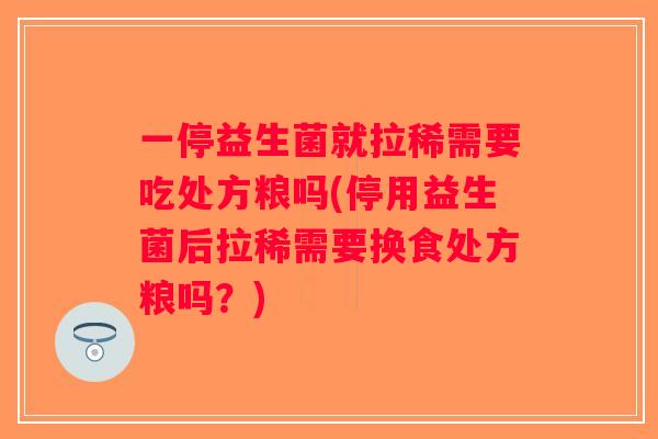 一停益生菌就拉稀需要吃处方粮吗(停用益生菌后拉稀需要换食处方粮吗？)