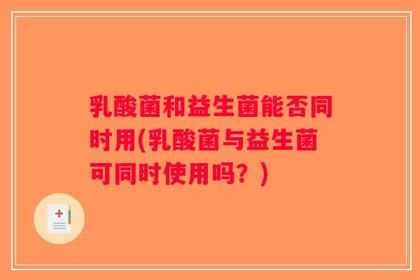 乳酸菌和益生菌能否同时用(乳酸菌与益生菌可同时使用吗？)