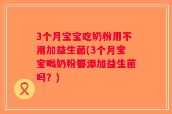 3个月宝宝吃奶粉用不用加益生菌(3个月宝宝喝奶粉要添加益生菌吗？)