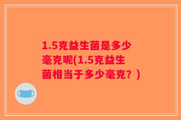 1.5克益生菌是多少毫克呢(1.5克益生菌相当于多少毫克？)