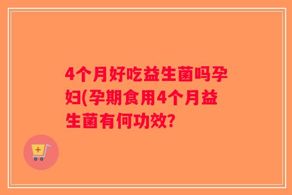4个月好吃益生菌吗孕妇(孕期食用4个月益生菌有何功效？