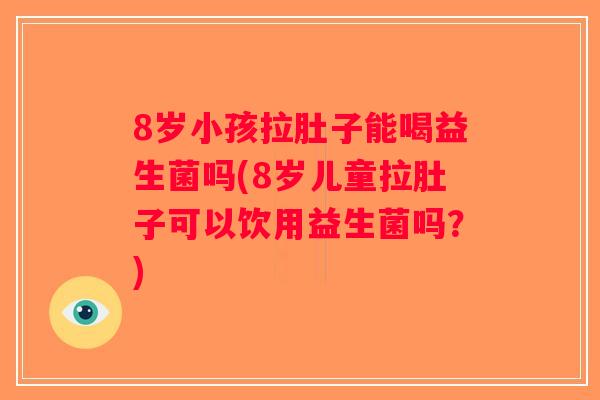 8岁小孩拉肚子能喝益生菌吗(8岁儿童拉肚子可以饮用益生菌吗?) 8岁小孩拉肚子能喝益生菌吗(8岁儿童拉肚子可以饮用益生菌吗?)