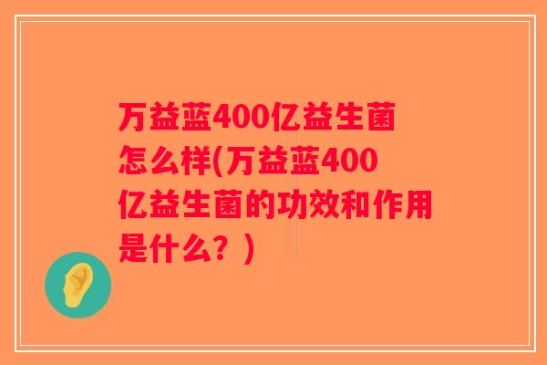 万益蓝400亿益生菌怎么样(万益蓝400亿益生菌的功效和作用是什么?) 万益蓝400亿益生菌怎么样(万益蓝400亿益生菌的功效和作用是什么?)