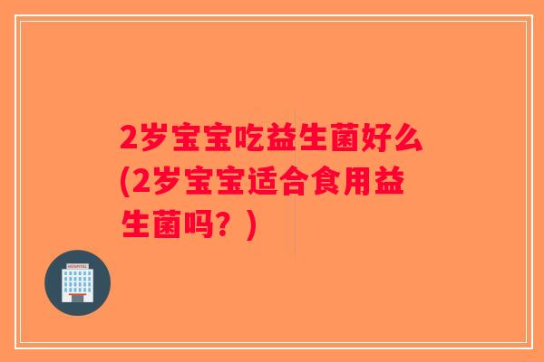 2岁宝宝吃益生菌好么(2岁宝宝适合食用益生菌吗?) 2岁宝宝吃益生菌好么(2岁宝宝适合食用益生菌吗?)