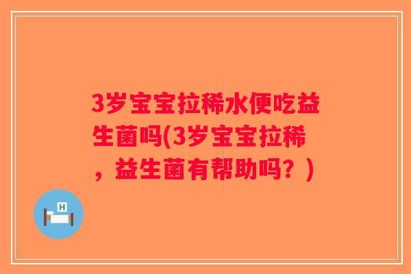 3岁宝宝拉稀水便吃益生菌吗(3岁宝宝拉稀,益生菌有帮助吗?) 3岁宝宝拉稀水便吃益生菌吗(3岁宝宝拉稀,益生菌有帮助吗?)
