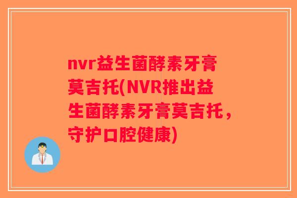 nvr益生菌酵素牙膏莫吉托(NVR推出益生菌酵素牙膏莫吉托，守护口腔健康)
