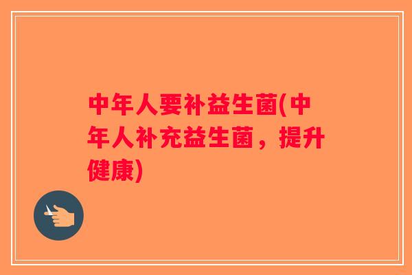 中年人要补益生菌(中年人补充益生菌,提升健康) 中年人要补益生菌(中年人补充益生菌,提升健康)