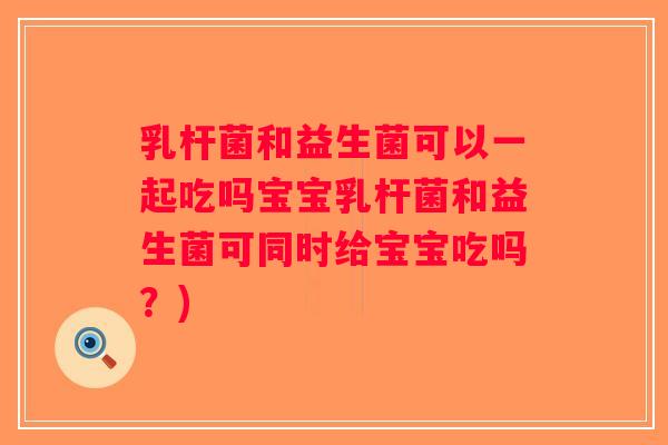 乳杆菌和益生菌可以一起吃吗宝宝乳杆菌和益生菌可同时给宝宝吃吗?) 乳杆菌和益生菌可以一起吃吗宝宝乳杆菌和益生菌可同时给宝宝吃吗?)