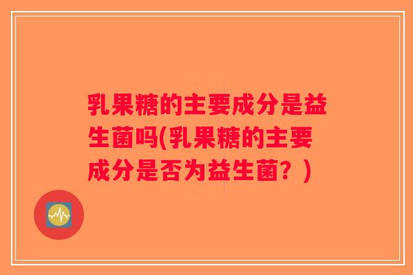 乳果糖的主要成分是益生菌吗(乳果糖的主要成分是否为益生菌？)