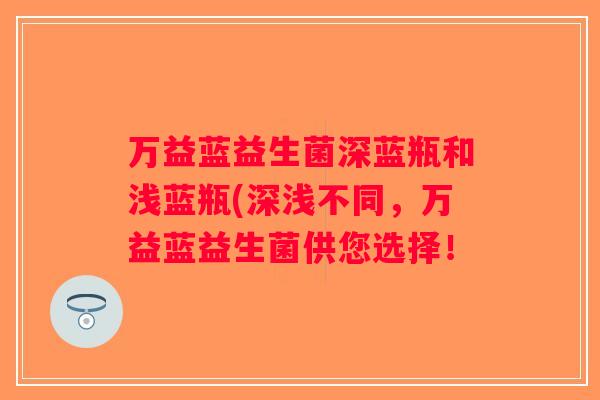 万益蓝益生菌深蓝瓶和浅蓝瓶(深浅不同，万益蓝益生菌供您选择！