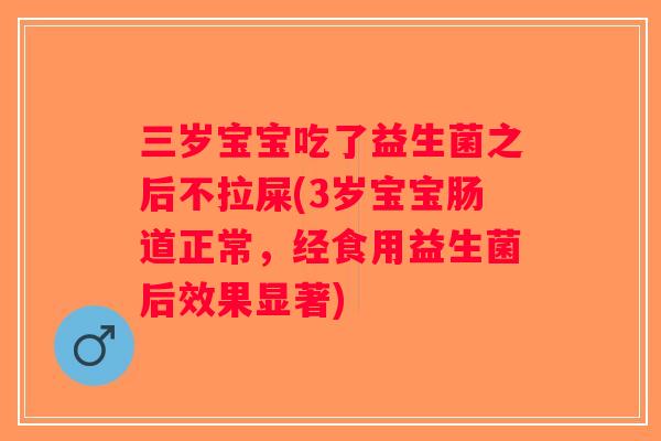 三岁宝宝吃了益生菌之后不拉屎(3岁宝宝肠道正常，经食用益生菌后效果显著)
