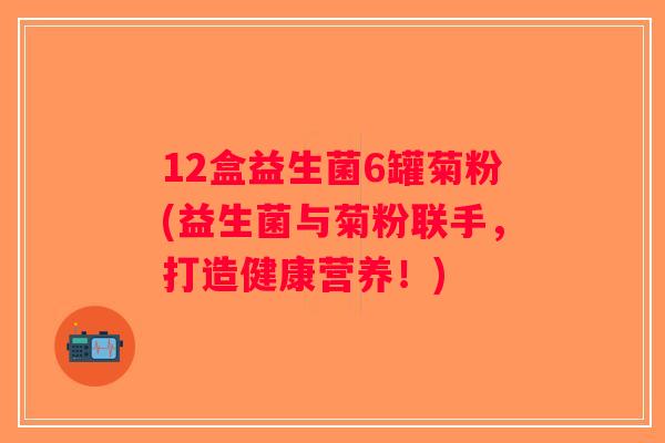 12盒益生菌6罐菊粉(益生菌与菊粉联手，打造健康营养！)