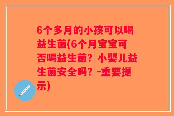 6个多月的小孩可以喝益生菌(6个月宝宝可否喝益生菌？小婴儿益生菌安全吗？-重要提示)