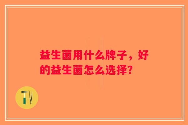 益生菌用什么牌子，好的益生菌怎么选择？