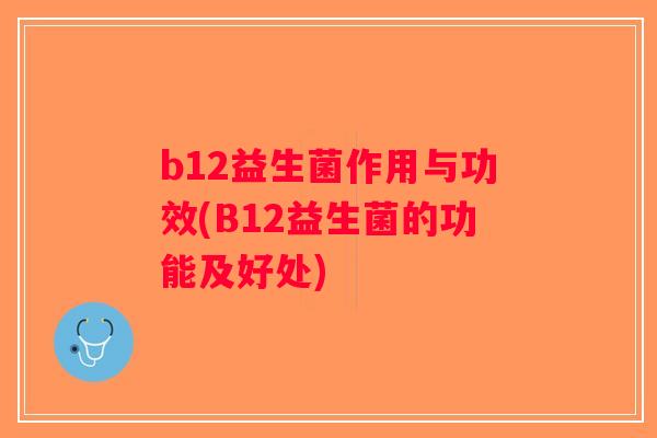 b12益生菌作用与功效(B12益生菌的功能及好处) b12益生菌作用与功效(B12益生菌的功能及好处)