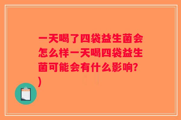 一天喝了四袋益生菌会怎么样一天喝四袋益生菌可能会有什么影响？)