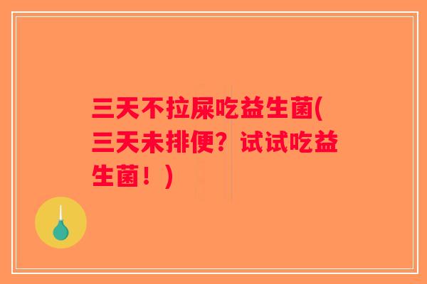 三天不拉屎吃益生菌(三天未排便?试试吃益生菌!) 三天不拉屎吃益生菌(三天未排便?试试吃益生菌!)