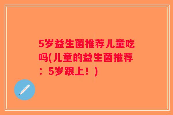 5岁益生菌推荐儿童吃吗(儿童的益生菌推荐：5岁跟上！)